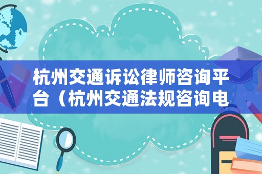 杭州交通訴訟律師咨詢平臺（杭州交通法規(guī)咨詢電話）