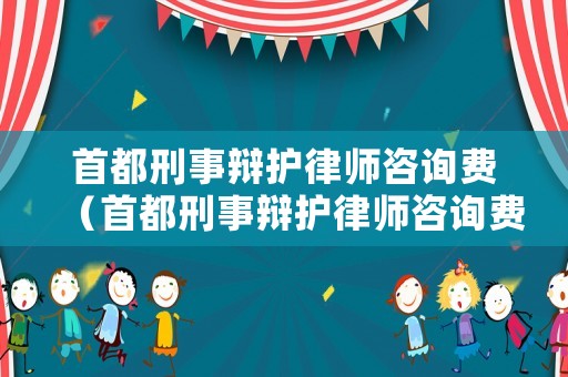 首都刑事辯護(hù)律師咨詢費(fèi)（首都刑事辯護(hù)律師咨詢費(fèi)多少錢）