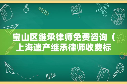 寶山區(qū)繼承律師免費(fèi)咨詢（上海遺產(chǎn)繼承律師收費(fèi)標(biāo)準(zhǔn)）