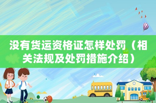 沒有貨運(yùn)資格證怎樣處罰（相關(guān)法規(guī)及處罰措施介紹）
