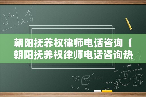 朝陽撫養(yǎng)權(quán)律師電話咨詢（朝陽撫養(yǎng)權(quán)律師電話咨詢熱線）