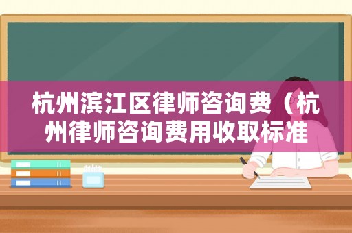 杭州濱江區(qū)律師咨詢(xún)費(fèi)（杭州律師咨詢(xún)費(fèi)用收取標(biāo)準(zhǔn)）