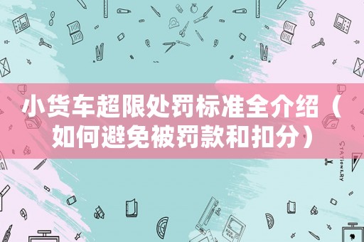 小貨車超限處罰標(biāo)準(zhǔn)全介紹（如何避免被罰款和扣分）