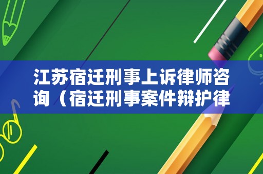 江蘇宿遷刑事上訴律師咨詢（宿遷刑事案件辯護律師）