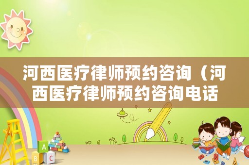 河西醫(yī)療律師預(yù)約咨詢(xún)（河西醫(yī)療律師預(yù)約咨詢(xún)電話(huà)號(hào)碼）