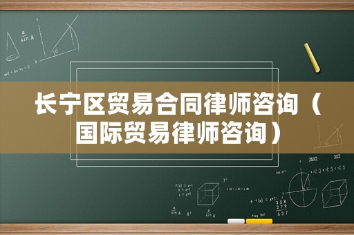 長(zhǎng)寧區(qū)貿(mào)易合同律師咨詢（國(guó)際貿(mào)易律師咨詢）