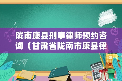 隴南康縣刑事律師預(yù)約咨詢（甘肅省隴南市康縣律師電話）