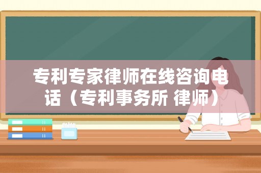 專利專家律師在線咨詢電話（專利事務(wù)所 律師）
