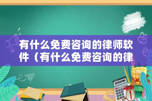 有什么免費咨詢的律師軟件（有什么免費咨詢的律師軟件可靠）