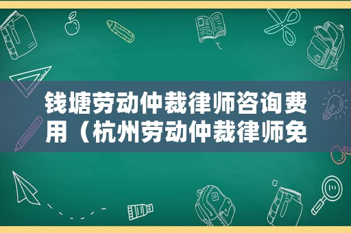 錢塘勞動仲裁律師咨詢費用（杭州勞動仲裁律師免費咨詢）