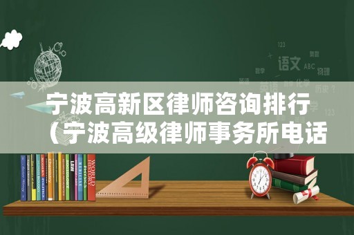 寧波高新區(qū)律師咨詢排行（寧波高級(jí)律師事務(wù)所電話）