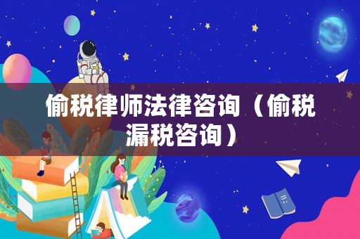 偷稅律師法律咨詢（偷稅漏稅咨詢）