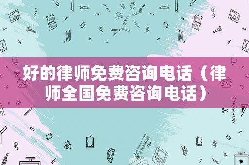 好的律師免費咨詢電話（律師全國免費咨詢電話）
