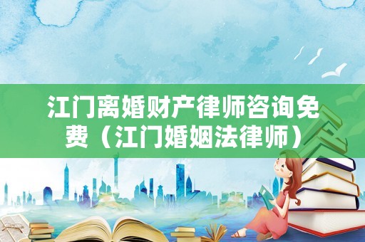 江門離婚財(cái)產(chǎn)律師咨詢免費(fèi)（江門婚姻法律師）