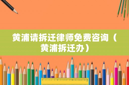 黃浦請拆遷律師免費(fèi)咨詢（黃浦拆遷辦）