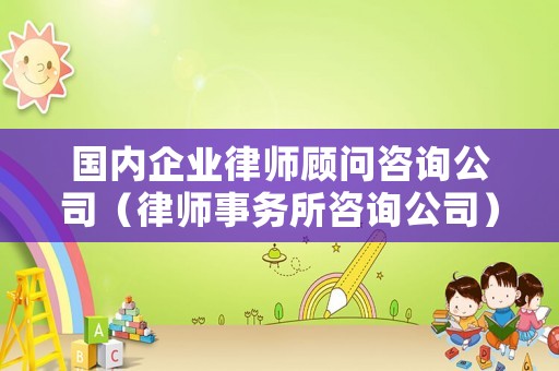 國(guó)內(nèi)企業(yè)律師顧問(wèn)咨詢公司（律師事務(wù)所咨詢公司）