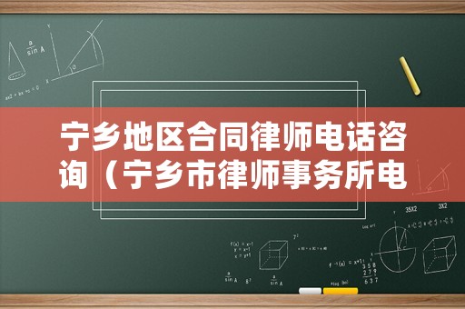 寧鄉(xiāng)地區(qū)合同律師電話(huà)咨詢(xún)（寧鄉(xiāng)市律師事務(wù)所電話(huà)）