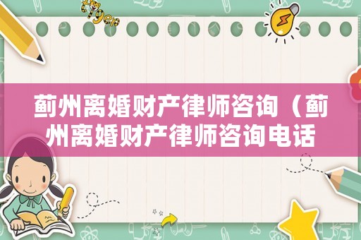 薊州離婚財產律師咨詢（薊州離婚財產律師咨詢電話號碼）