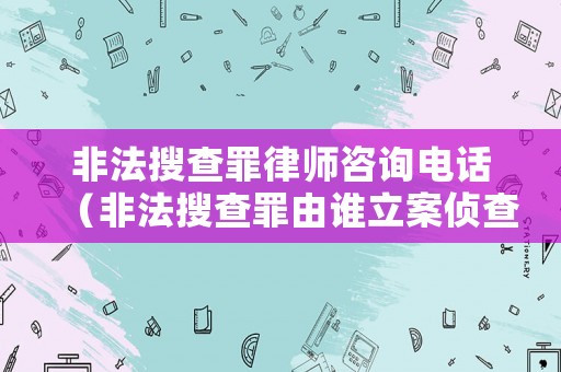 非法搜查罪律師咨詢電話（非法搜查罪由誰立案偵查）