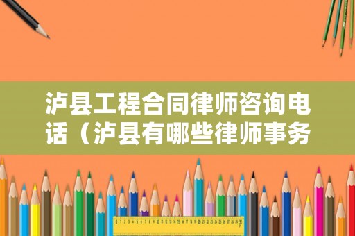 瀘縣工程合同律師咨詢電話（瀘縣有哪些律師事務(wù)所）