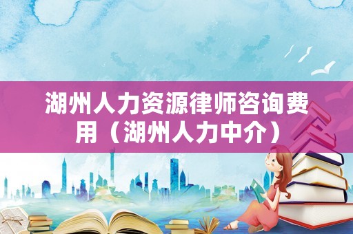 湖州人力資源律師咨詢費用（湖州人力中介）