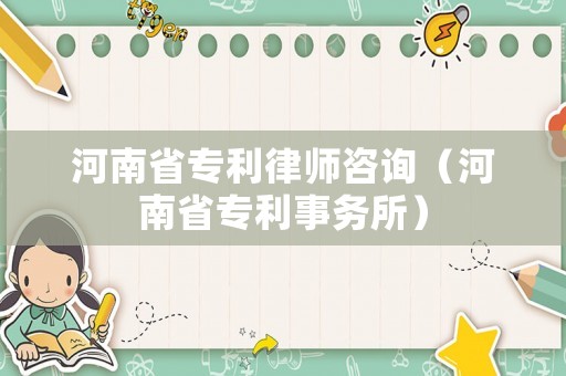 河南省專利律師咨詢（河南省專利事務所）