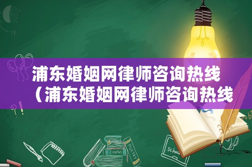 浦東婚姻網(wǎng)律師咨詢熱線（浦東婚姻網(wǎng)律師咨詢熱線電話）