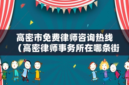 高密市免費律師咨詢熱線（高密律師事務所在哪條街上?）