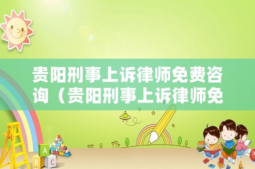 貴陽(yáng)刑事上訴律師免費(fèi)咨詢（貴陽(yáng)刑事上訴律師免費(fèi)咨詢電話）