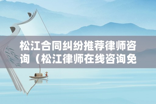 松江合同糾紛推薦律師咨詢（松江律師在線咨詢免費(fèi)）
