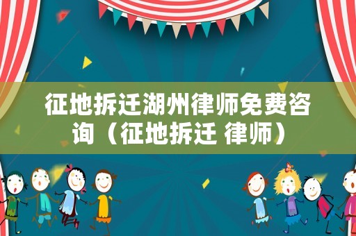 征地拆遷湖州律師免費(fèi)咨詢（征地拆遷 律師）