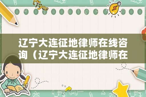 遼寧大連征地律師在線咨詢（遼寧大連征地律師在線咨詢電話號碼）
