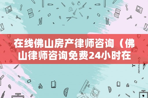 在線佛山房產(chǎn)律師咨詢（佛山律師咨詢免費24小時在線）