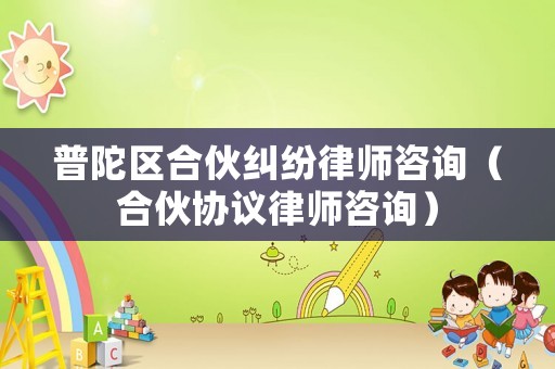 普陀區(qū)合伙糾紛律師咨詢（合伙協(xié)議律師咨詢）