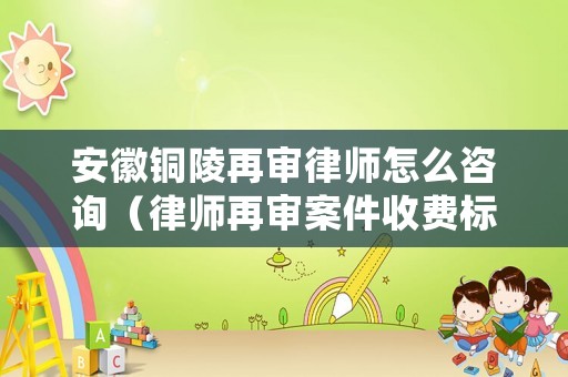 安徽銅陵再審律師怎么咨詢（律師再審案件收費(fèi)標(biāo)準(zhǔn)）