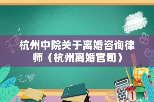 杭州中院關(guān)于離婚咨詢律師（杭州離婚官司）