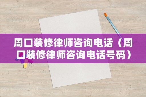 周口裝修律師咨詢(xún)電話（周口裝修律師咨詢(xún)電話號(hào)碼）