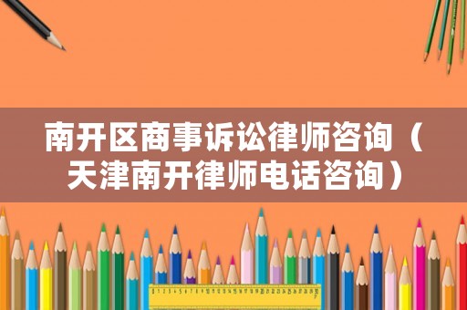 南開區(qū)商事訴訟律師咨詢（天津南開律師電話咨詢）