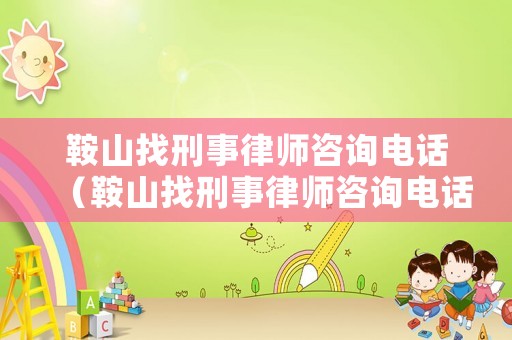 鞍山找刑事律師咨詢電話（鞍山找刑事律師咨詢電話是多少）