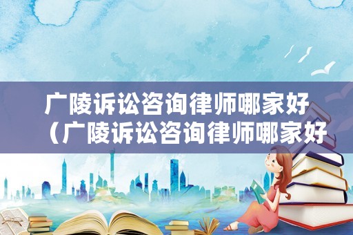 廣陵訴訟咨詢律師哪家好（廣陵訴訟咨詢律師哪家好些）