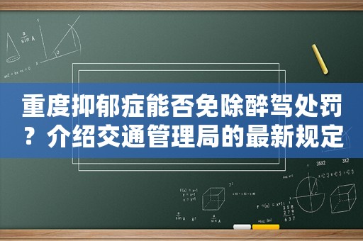 重度抑郁癥能否免除醉駕處罰？介紹交通管理局的最新規(guī)定