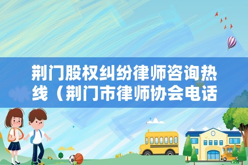 荊門股權(quán)糾紛律師咨詢熱線（荊門市律師協(xié)會(huì)電話）