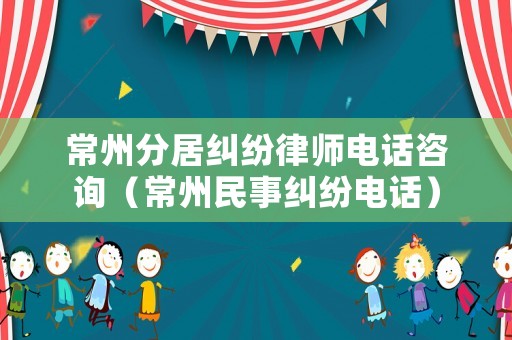 常州分居糾紛律師電話咨詢（常州民事糾紛電話）