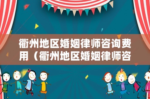 衢州地區(qū)婚姻律師咨詢費用（衢州地區(qū)婚姻律師咨詢費用多少）