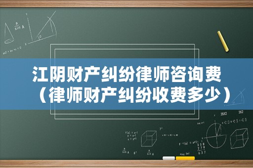 江陰財產(chǎn)糾紛律師咨詢費（律師財產(chǎn)糾紛收費多少）