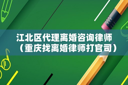 江北區(qū)代理離婚咨詢律師（重慶找離婚律師打官司）