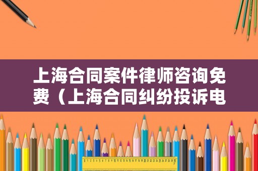 上海合同案件律師咨詢免費(fèi)（上海合同糾紛投訴電話）