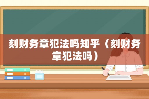 刻財(cái)務(wù)章犯法嗎知乎（刻財(cái)務(wù)章犯法嗎）