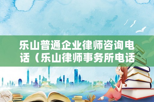 樂山普通企業(yè)律師咨詢電話（樂山律師事務(wù)所電話號碼）