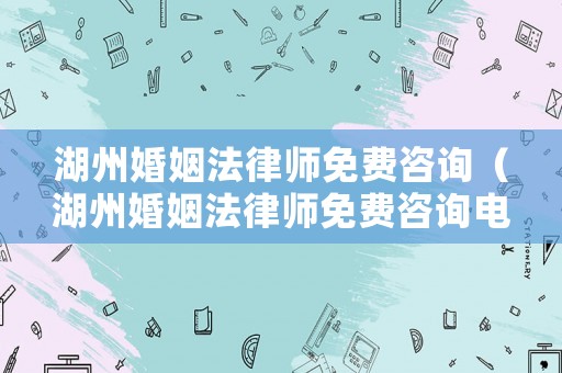 湖州婚姻法律師免費(fèi)咨詢（湖州婚姻法律師免費(fèi)咨詢電話號碼）